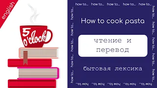 5 o'clock. Английский:бытовая лексика. Как сварить макароны на английском языке? Словарь,аудирование