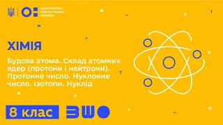 8 клас. Хімія. Будова атома. Склад атомних ядер (протони і нейтрони). Протонне число. Ізотопи