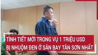 Vụ ‘1 triệu USD nhuộm đen’ tại sân bay Tân Sơn Nhất, xuất hiện tình tiết bất ngờ mới | Tin nóng