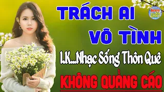 TRÁCH AI VÔ TÌNH ➤LK NHẠC SỐNG THÔN QUÊ VẠN NGƯỜI MÊ TOÀN BÀI HAY - KHÔNG QUẢNG CÁO