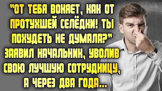 От тебя воняет, как от тухлой селёдки! – заявил начальник, уволив лучшую сотрудницу. Через два года