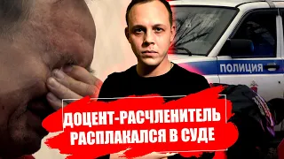 ДОЦЕНТ-РАСЧЛЕНИТЕЛЬ РАСПЛАКАЛСЯ В СУДЕ