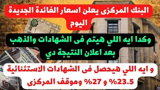 عاجل البنك المركزى يعلن نتيجة اجتماع اليوم،وفيه شهادات جديدة عالية وموقف شهادات 23.5%و27% ايه والذهب