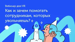 Как и зачем помогать сотрудникам, которых увольняешь? Вебинар 28.06.2022