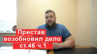 Пристав возобновил дело по ст 46 ч 1 что делать