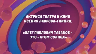 Олег Павлович Табаков - это "атом солнца". Ксения Лаврова-Глинка