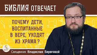 Почему  дети, воспитанные в вере, уходят из храма? Священник Владислав Береговой