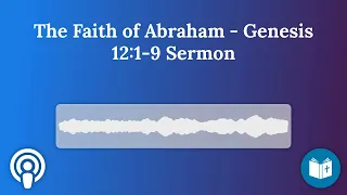 The Faith of Abraham - Genesis 12:1-9 Sermon