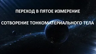 ПЕРЕХОД В ПЯТОЕ ИЗМЕРЕНИЕ (СОТВОРЕНИЕ ТОНКОМАТЕРИАЛЬНОГО ТЕЛА)