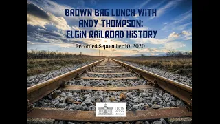Elgin Railroad History presented by Andy Thompson. Virtual Brown Bag Lunch Series.