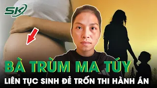 Lý Lịch Bà Trùm Ma Túy Liên Tục Lấy Chồng Sinh Con Để Trốn Thi Hành Án | SKĐS