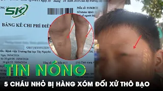 Sáng 5/5: Phẫn Nộ 5 Cháu Nhỏ Ở Đắk Lắk Bị Đối Xử Thô Bạo Vì Ném Đá Rơi Trúng Cổng Nhà Hàng Xóm |SKĐS