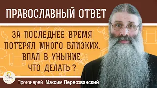 ЗА ПОСЛЕДНЕЕ ВРЕМЯ ПОТЕРЯЛ МНОГО БЛИЗКИХ. Впал в уныние. Что делать? Протоиерей Максим Первозванский