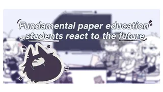 — [🌪️] Past fundamental paper education students react to the future (REPOST) // og // F.P.E