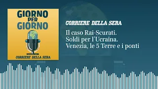 Il caso Rai-Scurati. Soldi per l’Ucraina. Venezia, le 5 Terre e i ponti