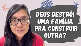 DEUS DESTRÓI UMA FAMÍLIA PRA CONSTRUIR OUTRA ?