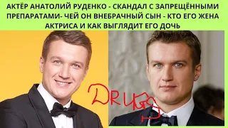 АНАТОЛИЙ РУДЕНКО =ЧЕЙ ОН ВНЕБРАЧНЫЙ СЫН -СКАНДАЛ С ЗАПРЕЩЁННЫМИ ПРЕПАРАТАМИ  И КТО ЕГО ЖЕНА АКТРИСА