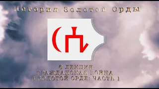 История Золотой орды. Лекция 6. Гражданская война в Золотой орде. Часть 1.