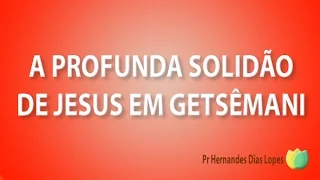 A Profunda Solidão de Jesus no Getsêmani - Pr Hernandes Dias Lopes