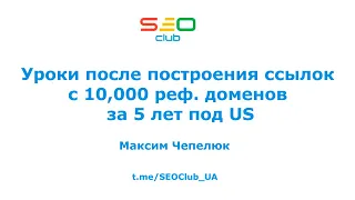 "Уроки после построения ссылок с 10,000 реф. доменов за 5 лет под US" - Максим Чепелюк, SEO Club™ UA