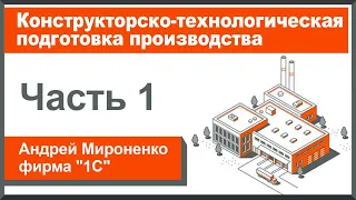 Конструкторско-технологическая подготовка производства, часть 1 (Андрей Мироненко, фирма "1С")