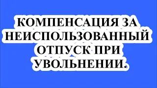 КОМПЕНСАЦИЯ ЗА НЕИСПОЛЬЗОВАННЫЙ ОТПУСК ПРИ УВОЛЬНЕНИИ (ст.127 ТК РФ).