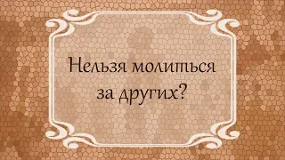 Нельзя молиться за других?