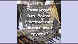 Разве может быть Божие благословение на освящение оружия?