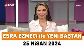 Esra Ezmeci ile Yeni Baştan 25 Nisan 2024