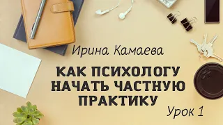 Ирина Камаева. Как психологу начать  частную практику. Обучающая программа в открытом доступе Урок 1