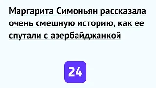 Маргарита Симоньян рассказала очень смешную историю, как ее спутали с азербайджанкой