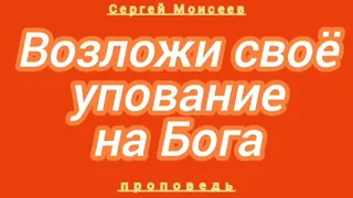 Возложи своё упование на Бога (Сергей Моисеев, проповедь).