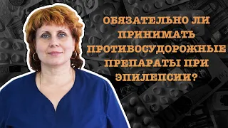 ОБЯЗАТЕЛЬНО ЛИ ПРИНИМАТЬ ПРОТИВОСУДОРОЖНЫЕ ПРЕПАРАТЫ ПРИ ЭПИЛЕПСИИ?