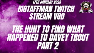 The Hunt for Davey Trout - Part 2 - BigTaffMan Stream VOD 17-1-23