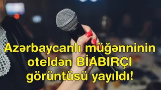 Azərbaycanlı müğənninin oteldən BİABIRÇI görüntüsü yayıldı!ŞOK!