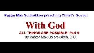 Pastor Max Solbrekken, D.D. "WITH GOD ALL THINGS ARE POSSIBLE"  PART 6