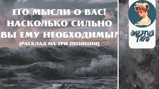 ЕГО МЫСЛИ О ВАС! НАСКОЛЬКО ВЫ ЕМУ НЕОБХОДИМЫ? ТАРО НУЖНА ЕМУ