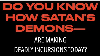 DO YOU KNOW HOW SATAN'S DEMONS ARE MAKING DEADLY INCURSIONS TODAY?