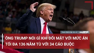 Ông Trump nói gì khi đối mặt với mức án tối đa 136 năm tù với 34 cáo buộc | VTC News