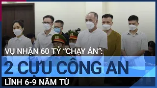 Vụ nhận 60 tỷ "chạy án": 2 cựu công an lần lượt lĩnh 6-9 năm tù | VTC Tin mới