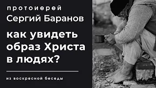 КАК УВИДЕТЬ ОБРАЗ ХРИСТА В ЛЮДЯХ? ПРОТОИЕРЕЙ СЕРГИЙ БАРАНОВ