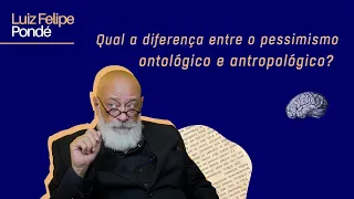 Qual a diferença entre o pessimismo ontológico e antropológico? | Luiz Felipe Pondé