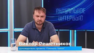 Актуальное интервью. Виктор Решетников о проекте "Планета Тайга"