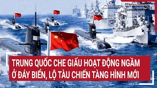 Điểm nóng thế giới: Trung Quốc che giấu hoạt động ngầm ở đáy biển, lộ tàu chiến 'tàng hình' mới