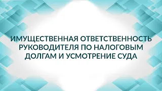 Имущественная ответственность руководителя по налоговым долгам и усмотрение суда. Советы адвоката