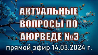 Актуальные вопросы по аюрведе. Выпуск №3. Прямая трансляция 14.03.2024 г.