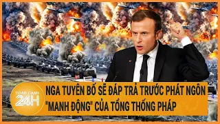 Nga vạch kịch bản “khủng khiếp” trước phát ngôn “manh động” của TT Pháp Macron