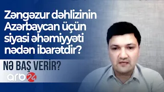 Zəngəzur dəhlizinin Azərbaycan üçün siyasi əhəmiyyəti nədən ibarətdir? - NƏ BAŞ VERİR?