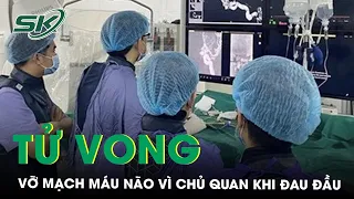 Chủ Quan Với Triệu Chứng Đau Đầu, Nữ Bệnh Nhân Tử Vong Vì Vỡ Mạch Máu Não | SKĐS