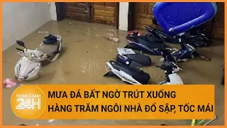 Mưa đá bất ngờ trút xuống trong đêm, hàng trăm ngôi nhà đổ sập, tốc mái | Toàn cảnh 24h